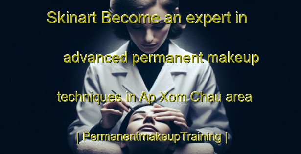 Skinart Become an expert in advanced permanent makeup techniques in Ap Xom Chau area | PermanentmakeupTraining | PermanentmakeupClasses | SkinartTraining-Viet Nam